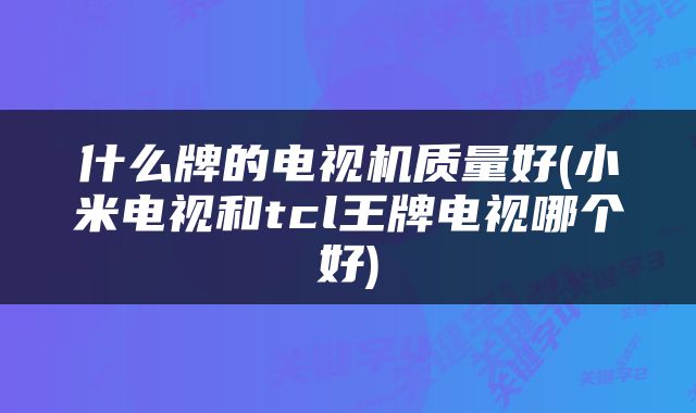 什么牌的电视机质量好(小米电视和tcl王牌电视哪个好)