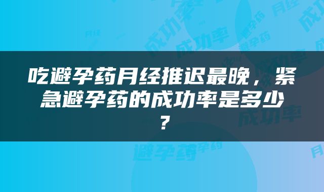 吃避孕药月经推迟最晚,紧急避孕药的成功率是多少?