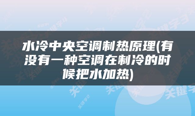 水冷中央空调制热原理(有没有一种空调在制冷的时候把水加热)