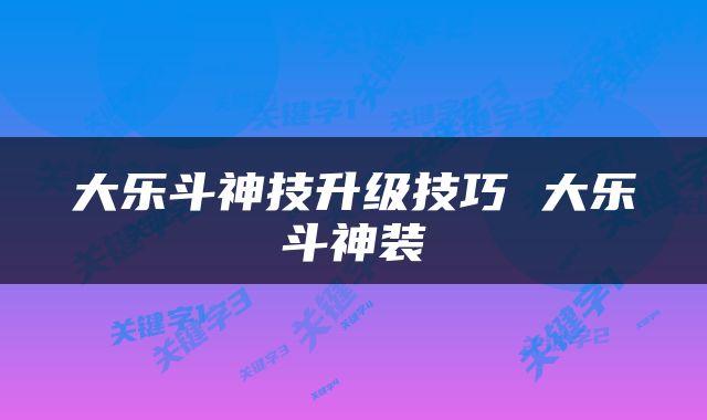 大乐斗神技升级技巧 大乐斗神装