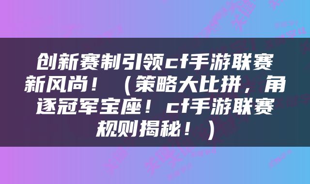 创新赛制引领cf手游联赛新风尚！（策略大比拼，角逐冠军宝座！cf手游联赛规则揭秘！）