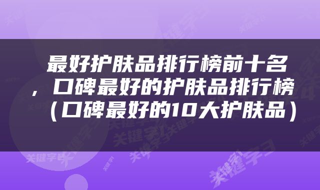  最好护肤品排行榜前十名，口碑最好的护肤品排行榜（口碑最好的10大护肤品） 