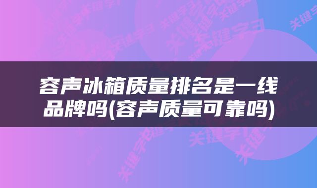 容声冰箱质量排名是一线品牌吗(容声质量可靠吗)