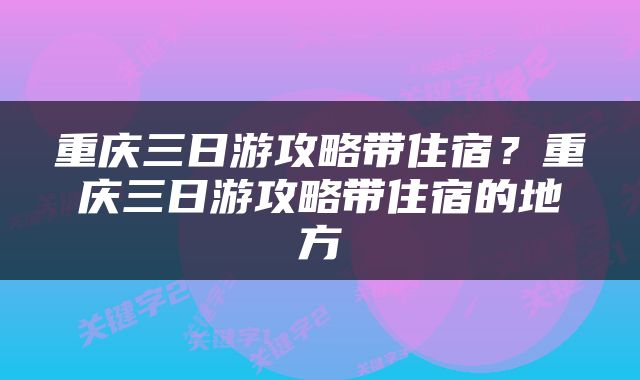 重庆三日游攻略带住宿？重庆三日游攻略带住宿的地方