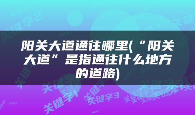 阳关大道通往哪里(“阳关大道”是指通往什么地方的道路)