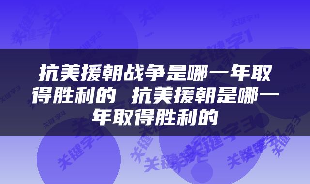 抗美援朝战争是哪一年取得胜利的 抗美援朝是哪一年取得胜利的