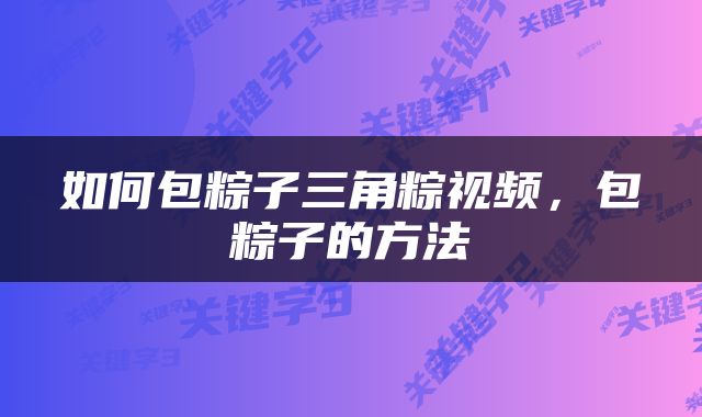 如何包粽子三角粽视频，包粽子的方法