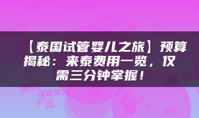 【泰国试管婴儿之旅】预算揭秘：来泰费用一览，仅需三分钟掌握！