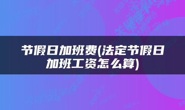 节假日加班费(法定节假日加班工资怎么算)