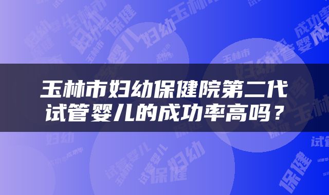 玉林市妇幼保健院第二代试管婴儿的成功率高吗？