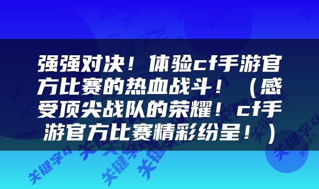 强强对决！体验cf手游官方比赛的热血战斗！（感受顶尖战队的荣耀！cf手游官方比赛精彩纷呈！）