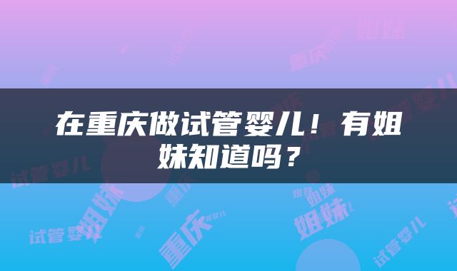 在重庆做试管婴儿！有姐妹知道吗？