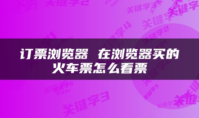 订票浏览器 在浏览器买的火车票怎么看票