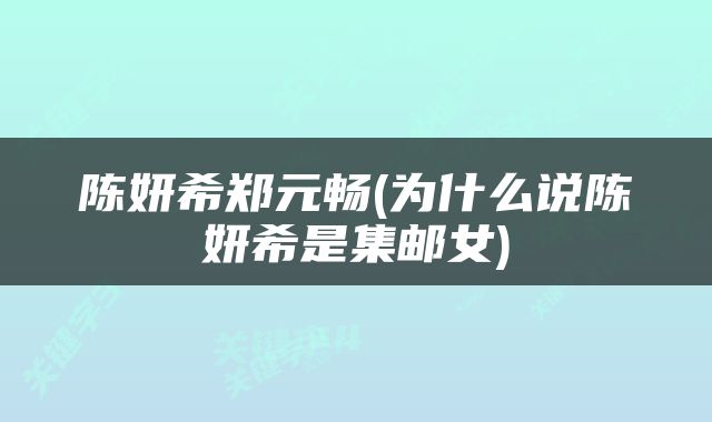 陈妍希郑元畅(为什么说陈妍希是集邮女)