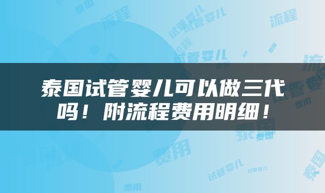 泰国试管婴儿可以做三代吗！附流程费用明细！