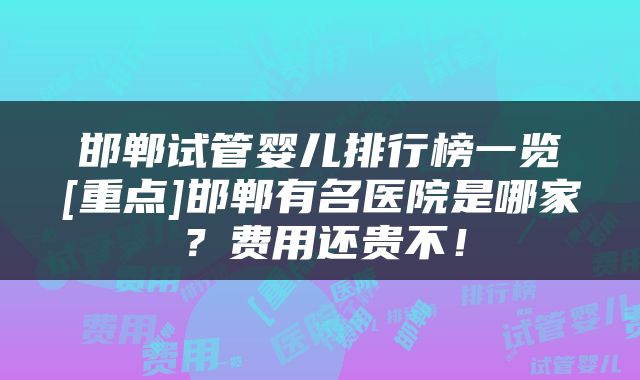 邯郸试管婴儿排行榜一览[重点]邯郸有名医院是哪家？费用还贵不！