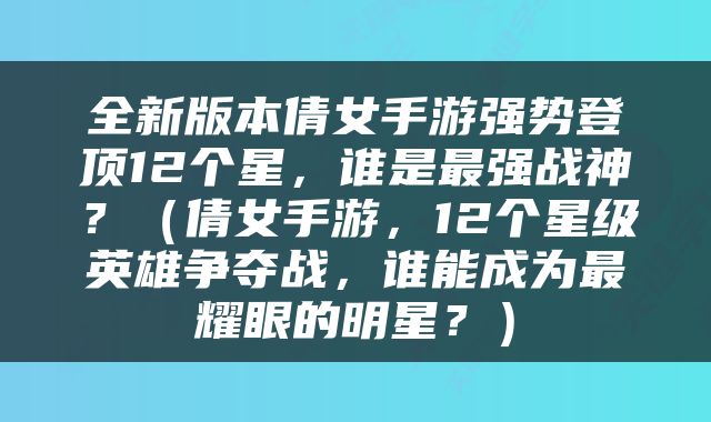 全新版本倩女手游强势登顶12个星，谁是最强战神？（倩女手游，12个星级英雄争夺战，谁能成为最耀眼的明星？）