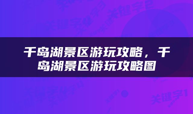 千岛湖景区游玩攻略，千岛湖景区游玩攻略图