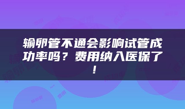 输卵管不通会影响试管成功率吗？费用纳入医保了！