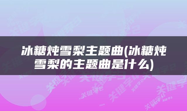 冰糖炖雪梨主题曲(冰糖炖雪梨的主题曲是什么)