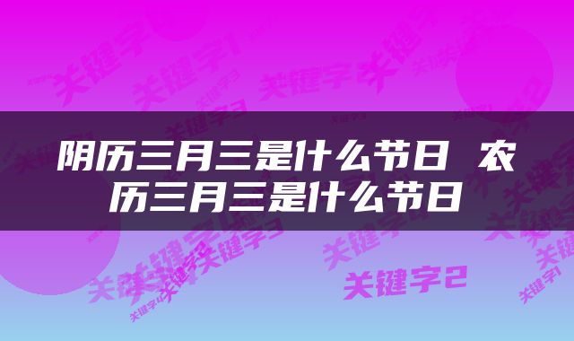 阴历三月三是什么节日 农历三月三是什么节日