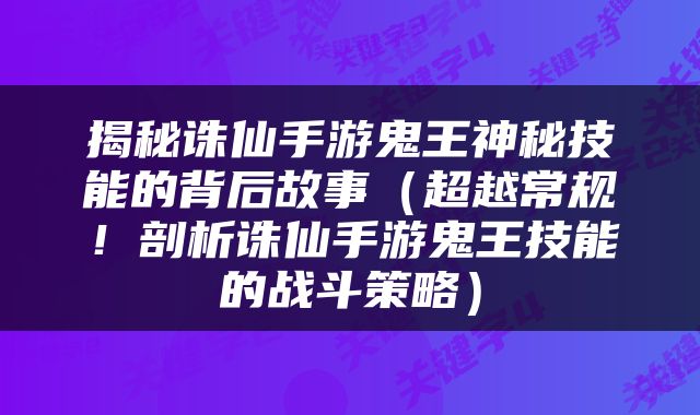 揭秘诛仙手游鬼王神秘技能的背后故事（超越常规！剖析诛仙手游鬼王技能的战斗策略）