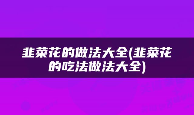 韭菜花的做法大全(韭菜花的吃法做法大全)