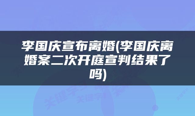 李国庆宣布离婚(李国庆离婚案二次开庭宣判结果了吗)