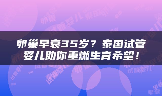 卵巢早衰35岁？泰国试管婴儿助你重燃生育希望！