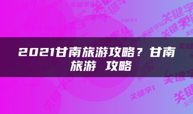 2021甘南旅游攻略？甘南 旅游 攻略