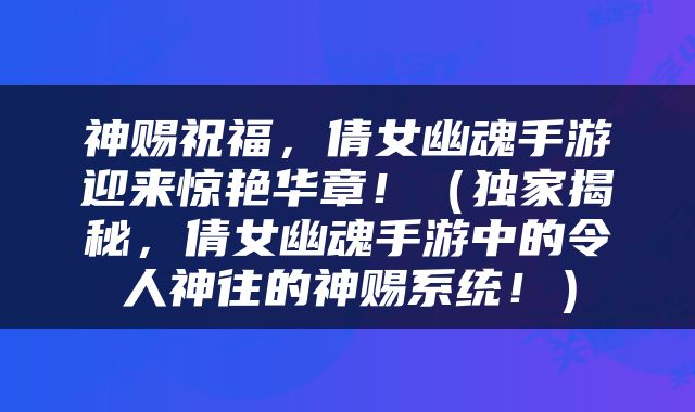 神赐祝福，倩女幽魂手游迎来惊艳华章！（独家揭秘，倩女幽魂手游中的令人神往的神赐系统！）