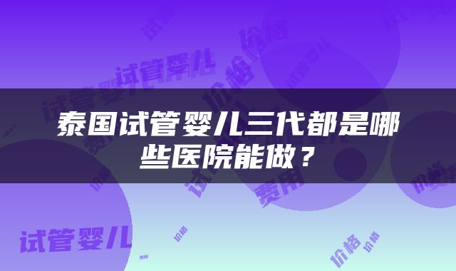 泰国试管婴儿三代都是哪些医院能做？
