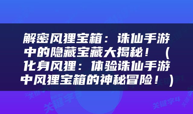 解密风狸宝箱：诛仙手游中的隐藏宝藏大揭秘！（化身风狸：体验诛仙手游中风狸宝箱的神秘冒险！）