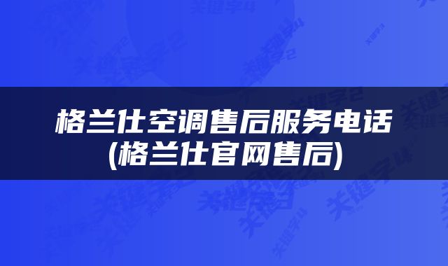 格兰仕空调售后服务电话(格兰仕官网售后)