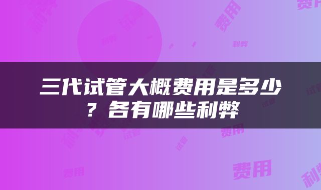 三代试管大概费用是多少？各有哪些利弊
