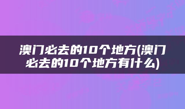 澳门必去的10个地方(澳门必去的10个地方有什么)
