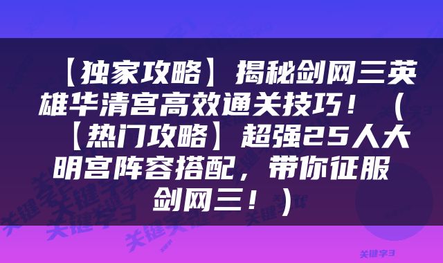 【独家攻略】揭秘剑网三英雄华清宫高效通关技巧！（【热门攻略】超强25人大明宫阵容搭配，带你征服剑网三！）