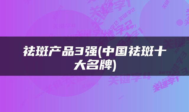 祛斑产品3强(中国祛斑十大名牌)