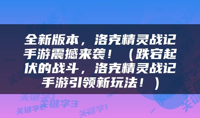 全新版本，洛克精灵战记手游震撼来袭！（跌宕起伏的战斗，洛克精灵战记手游引领新玩法！）