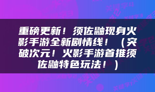 重磅更新！须佐鼬现身火影手游全新剧情线！（突破次元！火影手游首推须佐鼬特色玩法！）