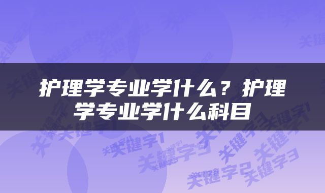 护理学专业学什么？护理学专业学什么科目