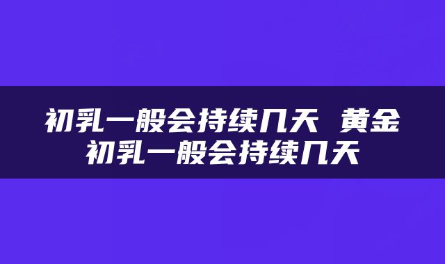 初乳一般会持续几天 黄金初乳一般会持续几天