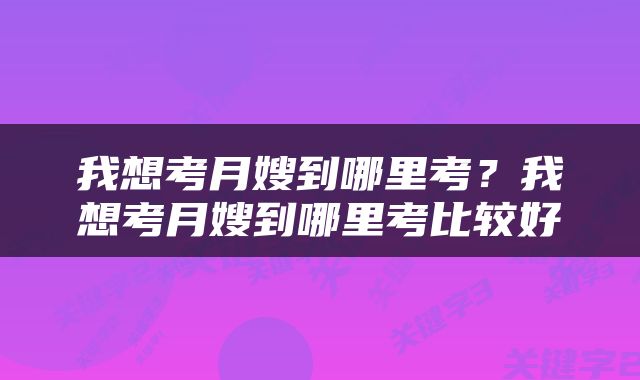 我想考月嫂到哪里考？我想考月嫂到哪里考比较好
