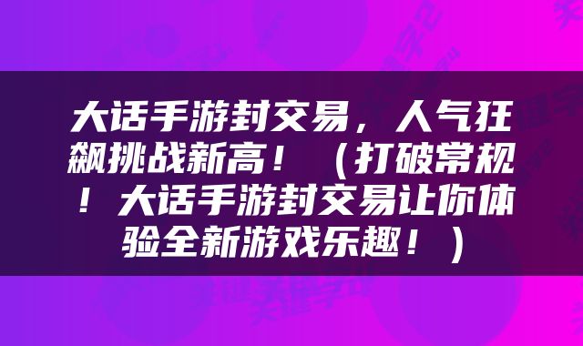 大话手游封交易，人气狂飙挑战新高！（打破常规！大话手游封交易让你体验全新游戏乐趣！）