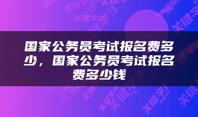 国家公务员考试报名费多少，国家公务员考试报名费多少钱