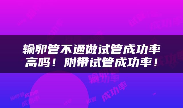 输卵管不通做试管成功率高吗！附带试管成功率！