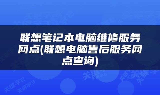 联想笔记本电脑维修服务网点(联想电脑售后服务网点查询)