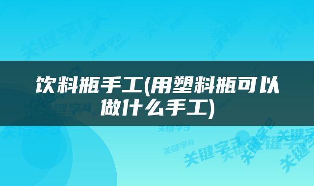 饮料瓶手工(用塑料瓶可以做什么手工)