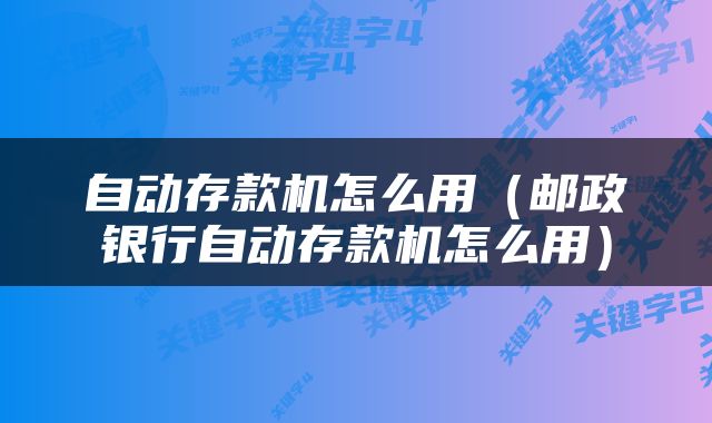 自动存款机怎么用（邮政银行自动存款机怎么用）