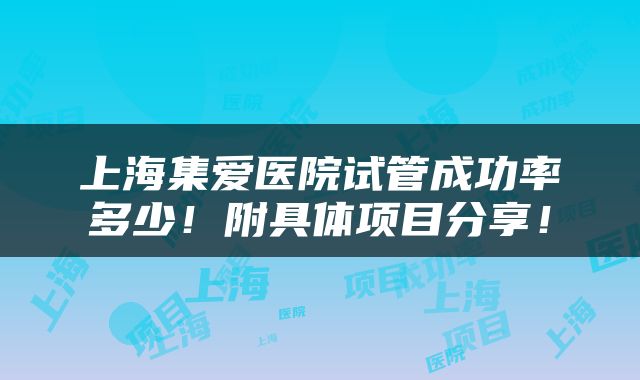 上海集爱医院试管成功率多少！附具体项目分享！